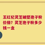 王红杞灵芝破壁孢子粉价格？灵芝孢子粉多少钱一盒