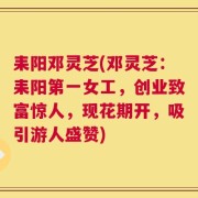 耒阳邓灵芝(邓灵芝：耒阳第一女工，创业致富惊人，现花期开，吸引游人盛赞)
