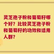 灵芝孢子粉和葡萄籽哪个好？比较灵芝孢子粉和葡萄籽的功效和适用人群？