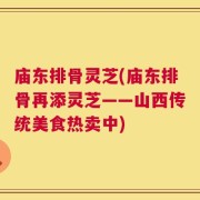 庙东排骨灵芝(庙东排骨再添灵芝——山西传统美食热卖中)