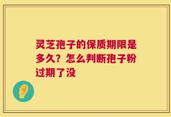 灵芝孢子的保质期限是多久？怎么判断孢子粉过期了没