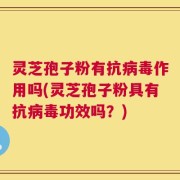 灵芝孢子粉有抗病毒作用吗(灵芝孢子粉具有抗病毒功效吗？)