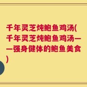 千年灵芝炖鲍鱼鸡汤(千年灵芝炖鲍鱼鸡汤——强身健体的鲍鱼美食)