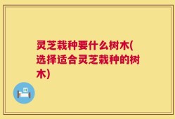 灵芝栽种要什么树木(选择适合灵芝栽种的树木)