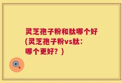 灵芝孢子粉和肽哪个好(灵芝孢子粉vs肽：哪个更好？)
