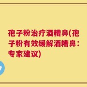 孢子粉治疗酒糟鼻(孢子粉有效缓解酒糟鼻：专家建议)
