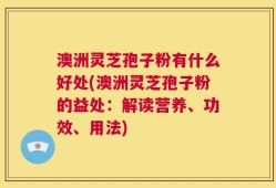 澳洲灵芝孢子粉有什么好处(澳洲灵芝孢子粉的益处：解读营养、功效、用法)