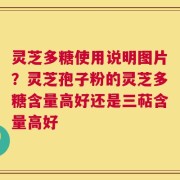 灵芝多糖使用说明图片？灵芝孢子粉的灵芝多糖含量高好还是三萜含量高好