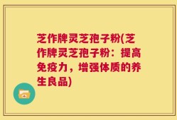 芝作牌灵芝孢子粉(芝作牌灵芝孢子粉：提高免疫力，增强体质的养生良品)