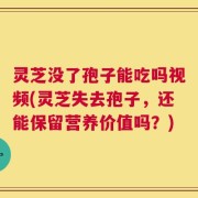 灵芝没了孢子能吃吗视频(灵芝失去孢子，还能保留营养价值吗？)