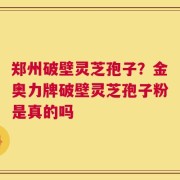 郑州破壁灵芝孢子？金奥力牌破壁灵芝孢子粉是真的吗