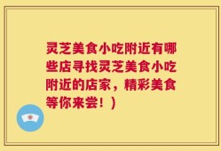 灵芝美食小吃附近有哪些店寻找灵芝美食小吃附近的店家，精彩美食等你来尝！)