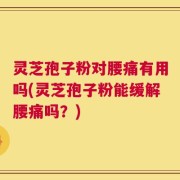 灵芝孢子粉对腰痛有用吗(灵芝孢子粉能缓解腰痛吗？)