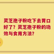 灵芝孢子粉吃下去胃口好了？灵芝孢子粉的功效与食用方法？