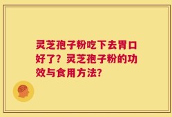 灵芝孢子粉吃下去胃口好了？灵芝孢子粉的功效与食用方法？