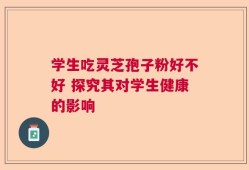 学生吃灵芝孢子粉好不好 探究其对学生健康的影响
