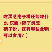 吃灵芝孢子粉还能吃什么 东西 (除了灵芝孢子粉，还有哪些食物可以食用？)