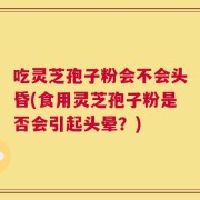 吃灵芝孢子粉会不会头昏(食用灵芝孢子粉是否会引起头晕？)