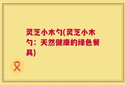 灵芝小木勺(灵芝小木勺：天然健康的绿色餐具)