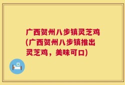 广西贺州八步镇灵芝鸡(广西贺州八步镇推出灵芝鸡，美味可口)