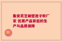 集安灵芝破壁孢子粉厂家 优质产品背后的生产与品质保障