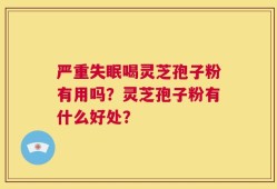 严重失眠喝灵芝孢子粉有用吗？灵芝孢子粉有什么好处？