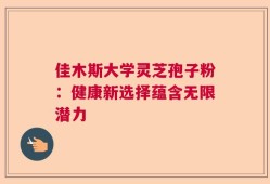 佳木斯大学灵芝孢子粉：健康新选择蕴含无限潜力