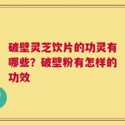 破壁灵芝饮片的功灵有哪些？破壁粉有怎样的功效