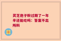 灵芝孢子粉过期了一年半还能吃吗：答案不出所料