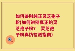 如何鉴别纯正灵芝孢子粉(如何辨别真正的灵芝孢子粉？  灵芝孢子粉真伪检测指南)