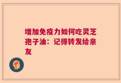 增加免疫力如何吃灵芝孢子油：记得转发给亲友
