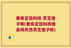泰安正信科技 灵芝孢子粉(泰安正信科技推出纯天然灵芝孢子粉)