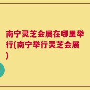 南宁灵芝会展在哪里举行(南宁举行灵芝会展)