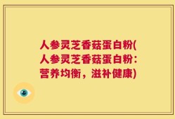 人参灵芝香菇蛋白粉(人参灵芝香菇蛋白粉：营养均衡，滋补健康)