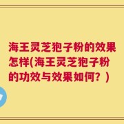 海王灵芝狍子粉的效果怎样(海王灵芝狍子粉的功效与效果如何？)
