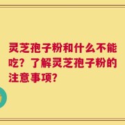 灵芝孢子粉和什么不能吃？了解灵芝孢子粉的注意事项？