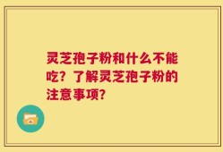 灵芝孢子粉和什么不能吃？了解灵芝孢子粉的注意事项？