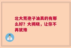 北大荒孢子油真的有那么好？大揭晓，让你不再犹豫