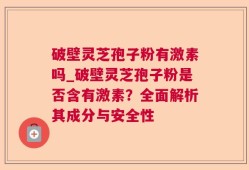 破壁灵芝孢子粉有激素吗_破壁灵芝孢子粉是否含有激素？全面解析其成分与安全性