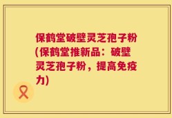 保鹤堂破壁灵芝孢子粉(保鹤堂推新品：破壁灵芝孢子粉，提高免疫力)