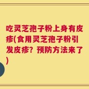 吃灵芝孢子粉上身有皮疹(食用灵芝孢子粉引发皮疹？预防方法来了)