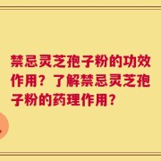 禁忌灵芝孢子粉的功效作用？了解禁忌灵芝孢子粉的药理作用？