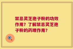 禁忌灵芝孢子粉的功效作用？了解禁忌灵芝孢子粉的药理作用？