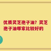 优质灵芝孢子油？灵芝孢子油哪家比较好的