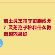 瑞士灵芝孢子面膜成分？灵芝孢子粉和什么做面膜效果好