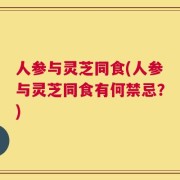 人参与灵芝同食(人参与灵芝同食有何禁忌？)