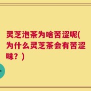 灵芝泡茶为啥苦涩呢(为什么灵芝茶会有苦涩味？)