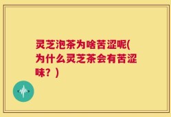 灵芝泡茶为啥苦涩呢(为什么灵芝茶会有苦涩味？)