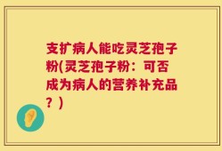 支扩病人能吃灵芝孢子粉(灵芝孢子粉：可否成为病人的营养补充品？)