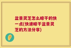 盆景灵芝怎么晾干的快一点(快速晾干盆景灵芝的方法分享)